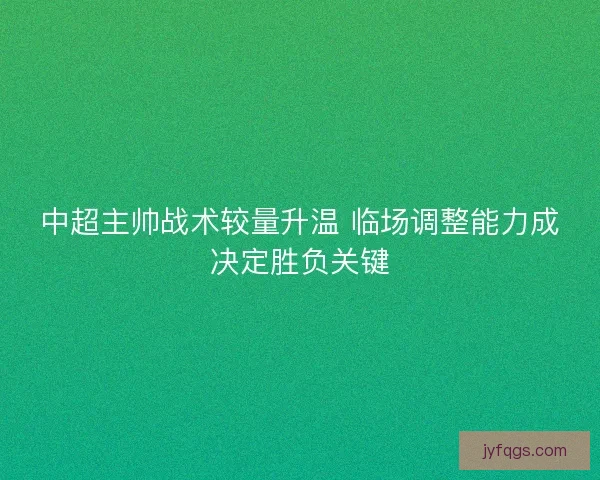 中超主帅战术较量升温 临场调整能力成决定胜负关键