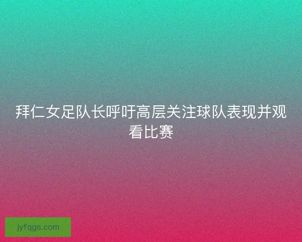 拜仁女足队长呼吁高层关注球队表现并观看比赛