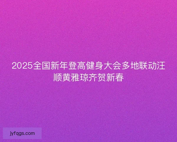 2025全国新年登高健身大会多地联动汪顺黄雅琼齐贺新春