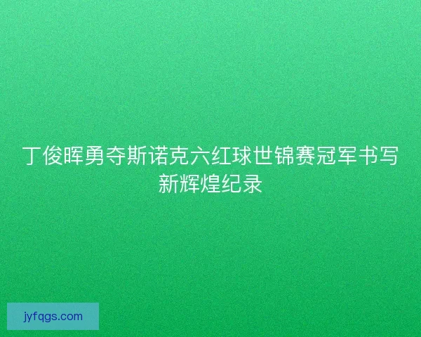 丁俊晖勇夺斯诺克六红球世锦赛冠军书写新辉煌纪录