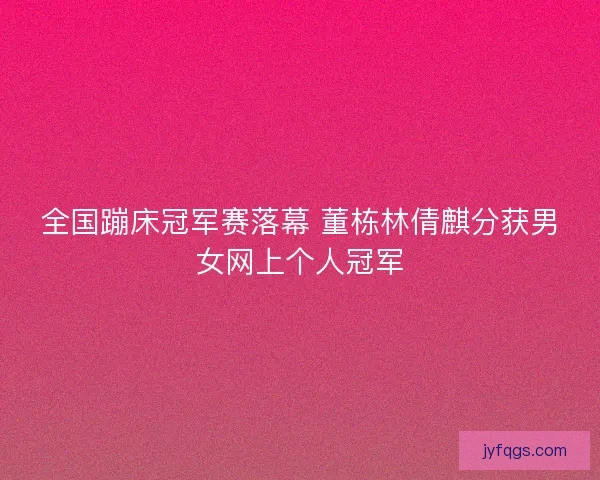 全国蹦床冠军赛落幕 董栋林倩麒分获男女网上个人冠军
