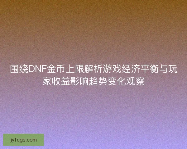 围绕DNF金币上限解析游戏经济平衡与玩家收益影响趋势变化观察