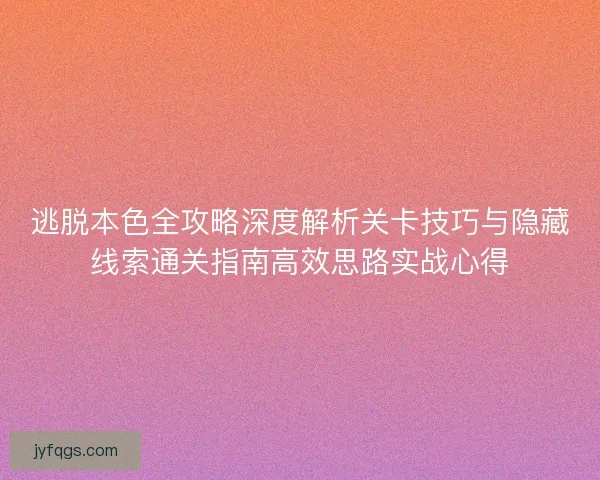逃脱本色全攻略深度解析关卡技巧与隐藏线索通关指南高效思路实战心得