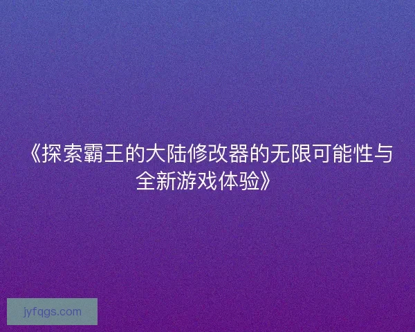 《探索霸王的大陆修改器的无限可能性与全新游戏体验》