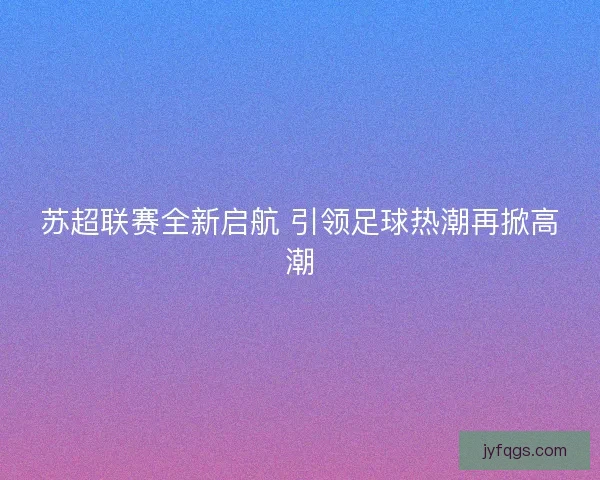苏超联赛全新启航 引领足球热潮再掀高潮