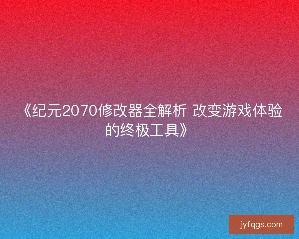 《纪元2070修改器全解析 改变游戏体验的终极工具》
