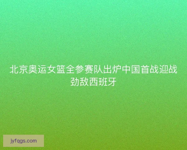 北京奥运女篮全参赛队出炉中国首战迎战劲敌西班牙