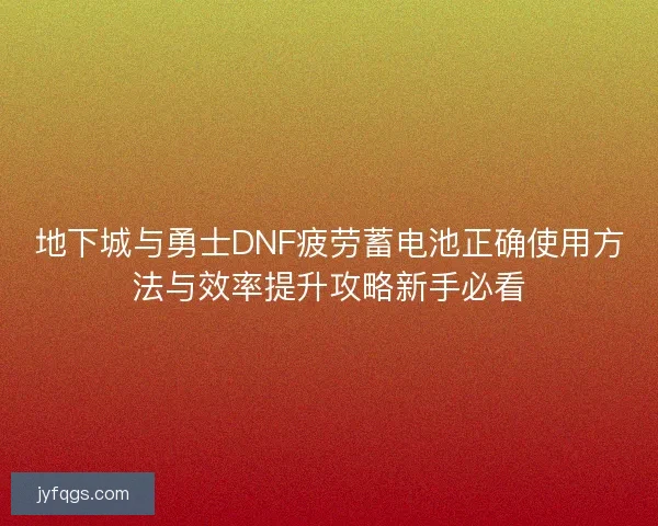 地下城与勇士DNF疲劳蓄电池正确使用方法与效率提升攻略新手必看