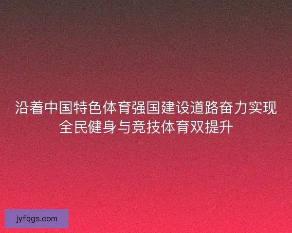 沿着中国特色体育强国建设道路奋力实现全民健身与竞技体育双提升