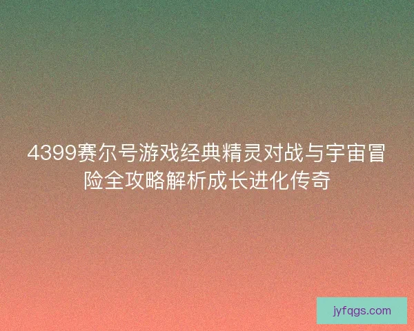 4399赛尔号游戏经典精灵对战与宇宙冒险全攻略解析成长进化传奇