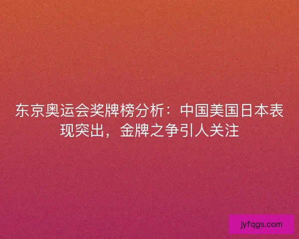 东京奥运会奖牌榜分析：中国美国日本表现突出，金牌之争引人关注
