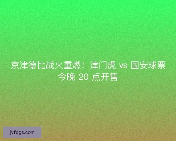 京津德比战火重燃！津门虎 vs 国安球票今晚 20 点开售