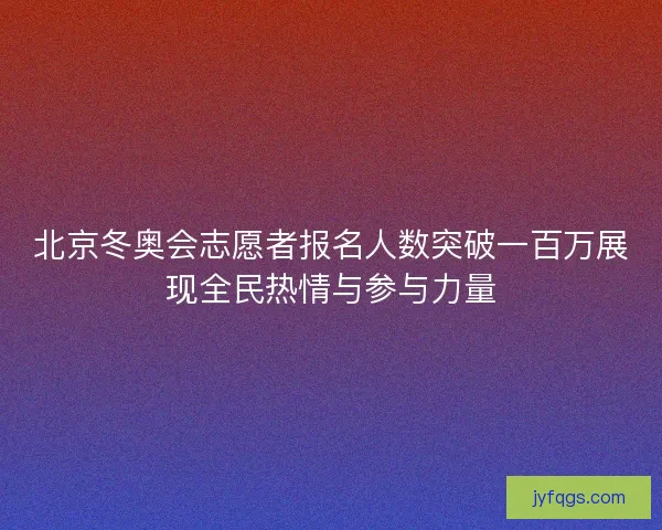 北京冬奥会志愿者报名人数突破一百万展现全民热情与参与力量