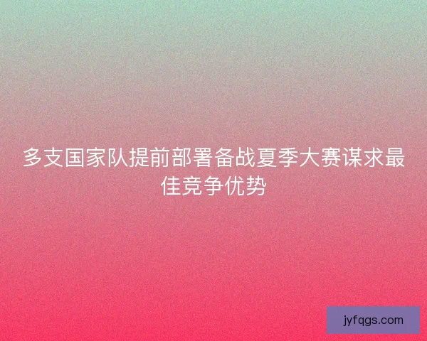 多支国家队提前部署备战夏季大赛谋求最佳竞争优势