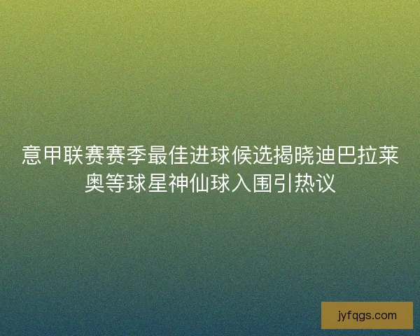 意甲联赛赛季最佳进球候选揭晓迪巴拉莱奥等球星神仙球入围引热议
