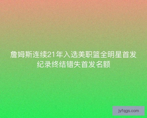 詹姆斯连续21年入选美职篮全明星首发纪录终结错失首发名额