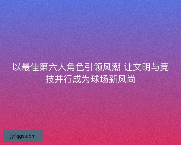 以最佳第六人角色引领风潮 让文明与竞技并行成为球场新风尚