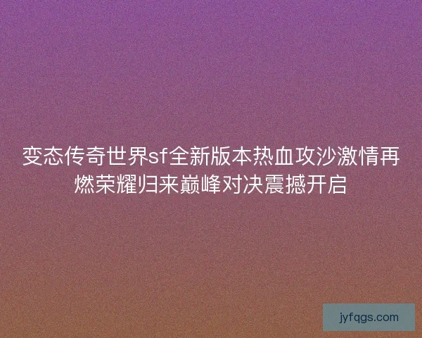 变态传奇世界sf全新版本热血攻沙激情再燃荣耀归来巅峰对决震撼开启