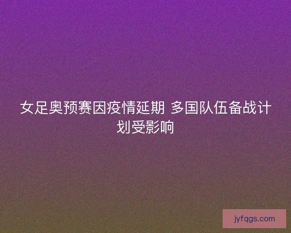 女足奥预赛因疫情延期 多国队伍备战计划受影响