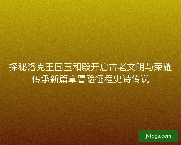 探秘洛克王国玉和殿开启古老文明与荣耀传承新篇章冒险征程史诗传说