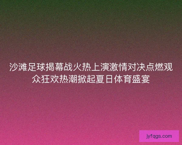 沙滩足球揭幕战火热上演激情对决点燃观众狂欢热潮掀起夏日体育盛宴