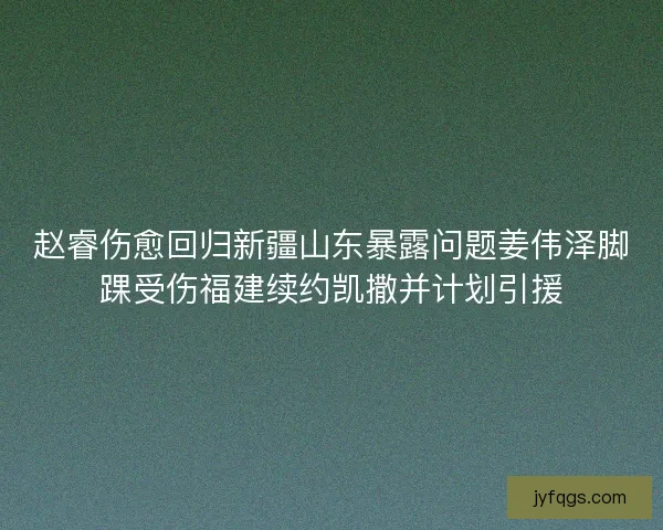 赵睿伤愈回归新疆山东暴露问题姜伟泽脚踝受伤福建续约凯撒并计划引援