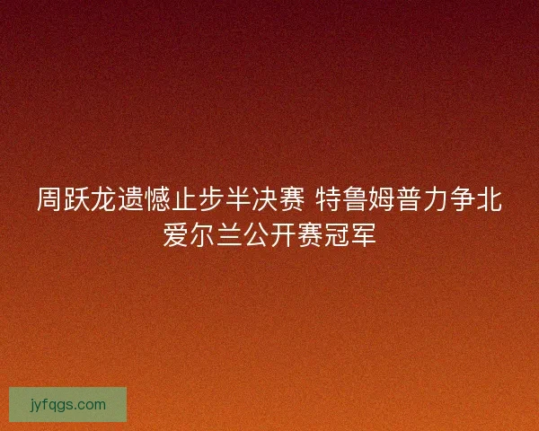 周跃龙遗憾止步半决赛 特鲁姆普力争北爱尔兰公开赛冠军