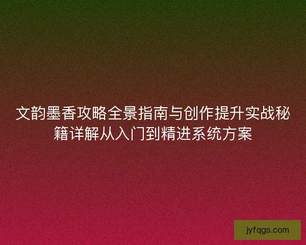 文韵墨香攻略全景指南与创作提升实战秘籍详解从入门到精进系统方案