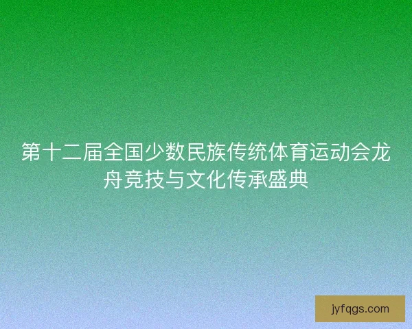 第十二届全国少数民族传统体育运动会龙舟竞技与文化传承盛典