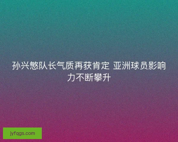孙兴慜队长气质再获肯定 亚洲球员影响力不断攀升