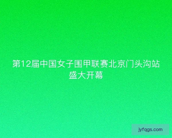 第12届中国女子围甲联赛北京门头沟站盛大开幕