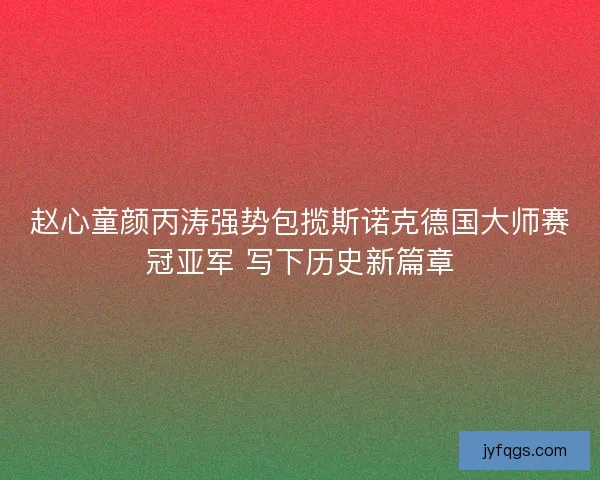 赵心童颜丙涛强势包揽斯诺克德国大师赛冠亚军 写下历史新篇章