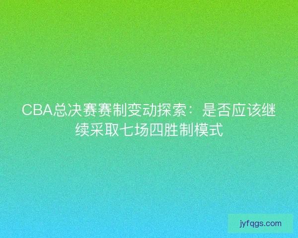 CBA总决赛赛制变动探索：是否应该继续采取七场四胜制模式