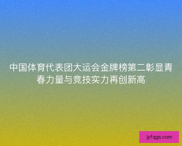 中国体育代表团大运会金牌榜第二彰显青春力量与竞技实力再创新高