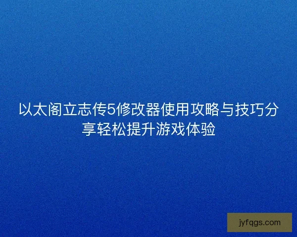以太阁立志传5修改器使用攻略与技巧分享轻松提升游戏体验