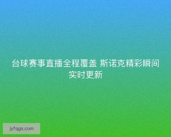 台球赛事直播全程覆盖 斯诺克精彩瞬间实时更新