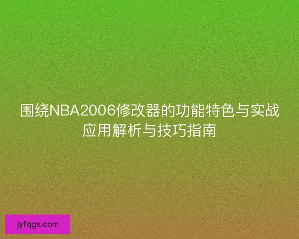 围绕NBA2006修改器的功能特色与实战应用解析与技巧指南
