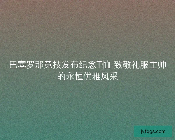 巴塞罗那竞技发布纪念T恤 致敬礼服主帅的永恒优雅风采