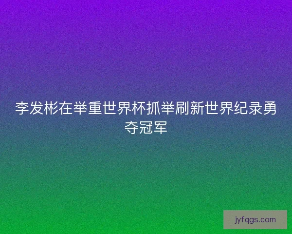 李发彬在举重世界杯抓举刷新世界纪录勇夺冠军