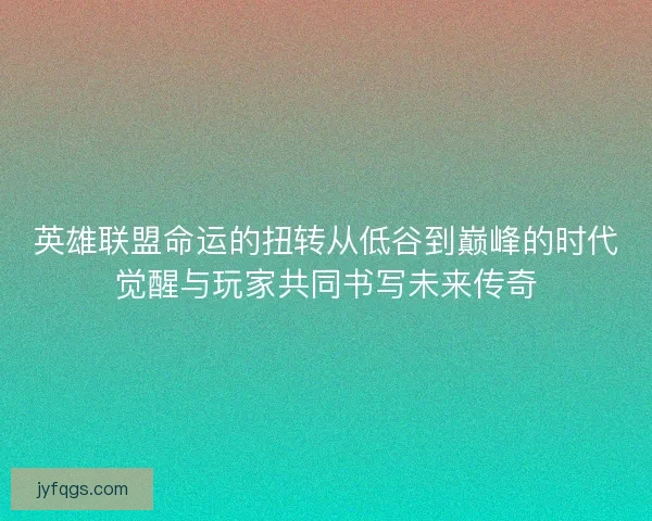 英雄联盟命运的扭转从低谷到巅峰的时代觉醒与玩家共同书写未来传奇