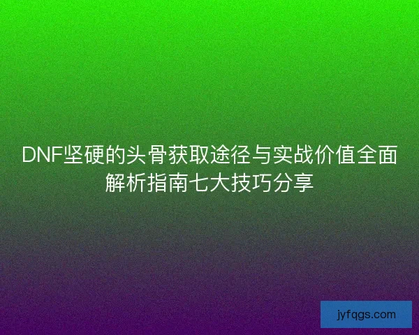 DNF坚硬的头骨获取途径与实战价值全面解析指南七大技巧分享