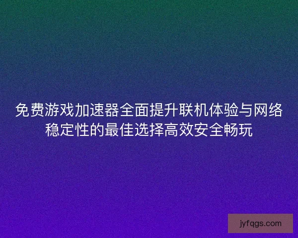 免费游戏加速器全面提升联机体验与网络稳定性的最佳选择高效安全畅玩