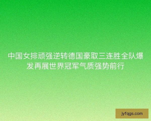 中国女排顽强逆转德国豪取三连胜全队爆发再展世界冠军气质强势前行