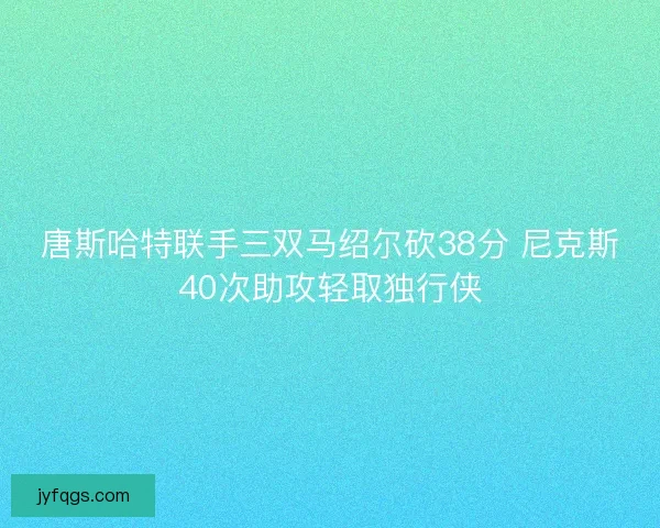 唐斯哈特联手三双马绍尔砍38分 尼克斯40次助攻轻取独行侠