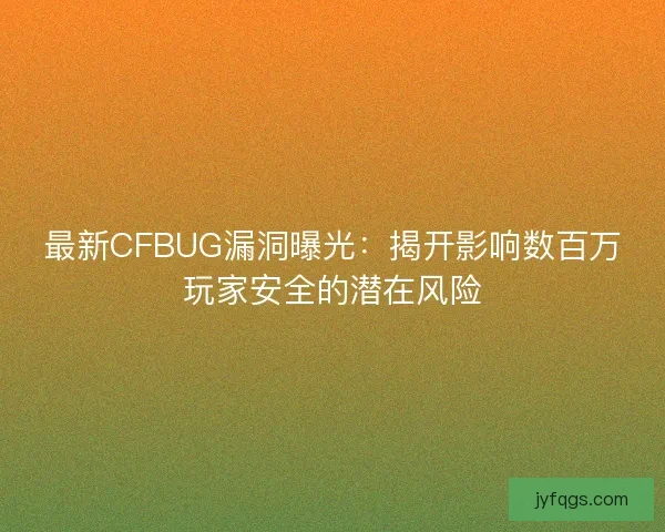 最新CFBUG漏洞曝光：揭开影响数百万玩家安全的潜在风险