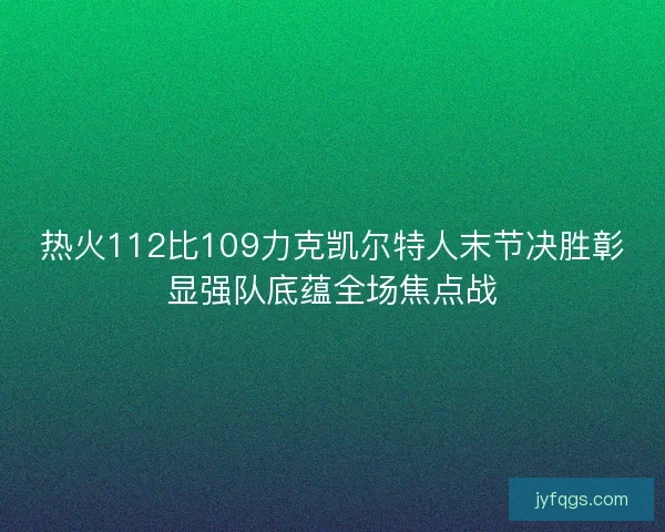 热火112比109力克凯尔特人末节决胜彰显强队底蕴全场焦点战